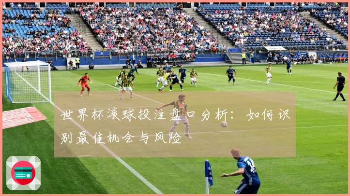 世界杯滚球投注盘口分析：如何识别最佳机会与风险