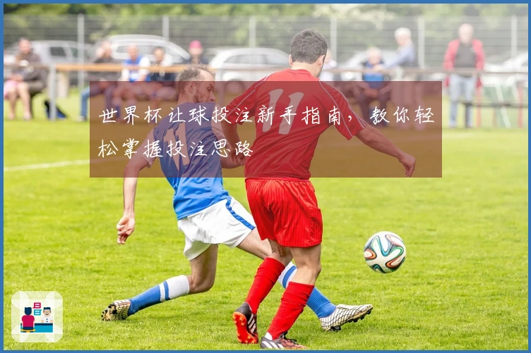 世界杯让球投注新手指南，教你轻松掌握投注思路
