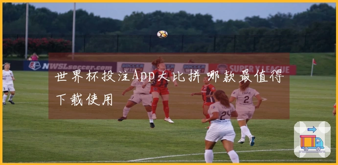 世界杯投注App大比拼 哪款最值得下载使用
