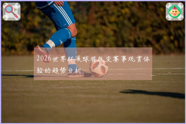 2026世界杯滚球将改变赛事观赏体验的趋势分析