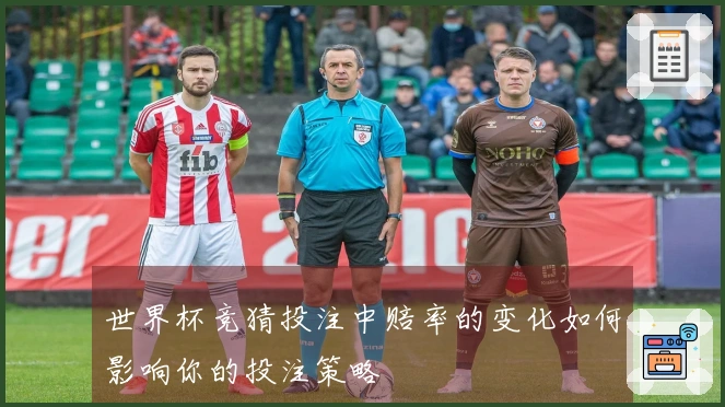 世界杯竞猜投注中赔率的变化如何影响你的投注策略