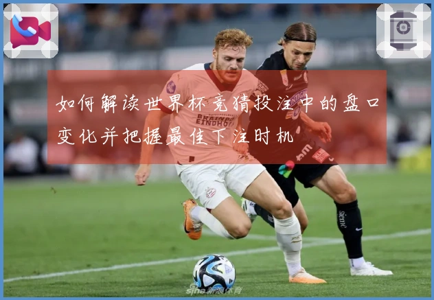 如何解读世界杯竞猜投注中的盘口变化并把握最佳下注时机