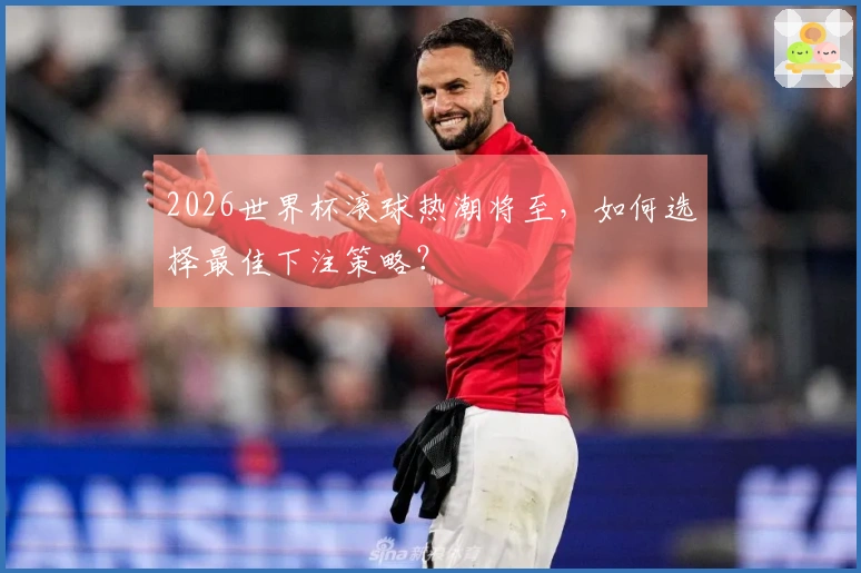 2026世界杯滚球热潮将至，如何选择最佳下注策略？