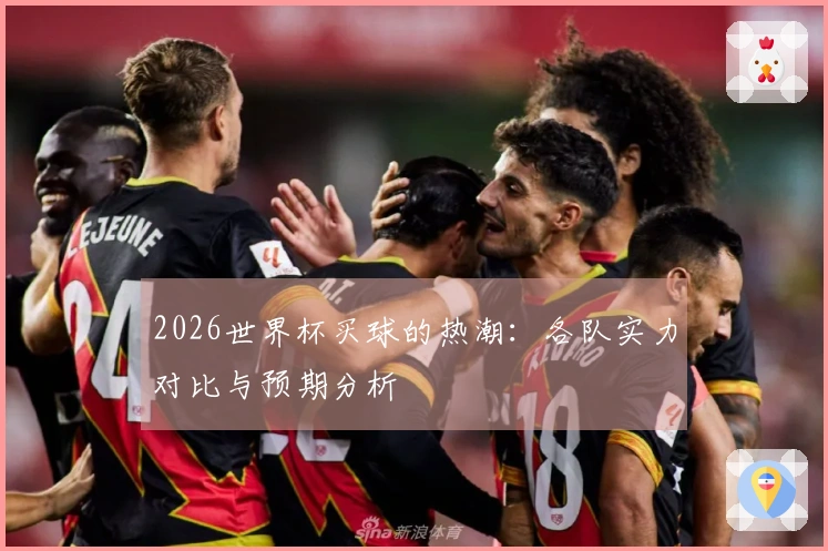 2026世界杯买球的热潮：各队实力对比与预期分析