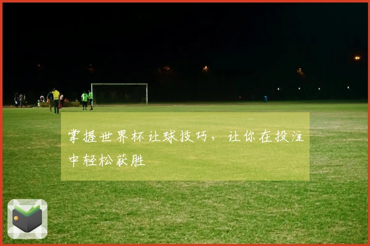 掌握世界杯让球技巧，让你在投注中轻松获胜